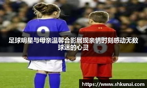 足球明星与母亲温馨合影展现亲情时刻感动无数球迷的心灵
