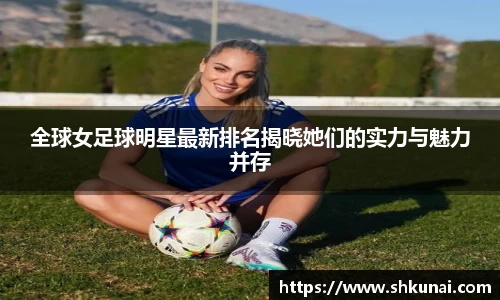 全球女足球明星最新排名揭晓她们的实力与魅力并存