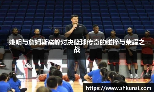 姚明与詹姆斯巅峰对决篮球传奇的碰撞与荣耀之战