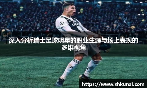 深入分析瑞士足球明星的职业生涯与场上表现的多维视角