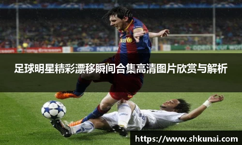 足球明星精彩漂移瞬间合集高清图片欣赏与解析