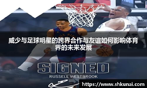 威少与足球明星的跨界合作与友谊如何影响体育界的未来发展