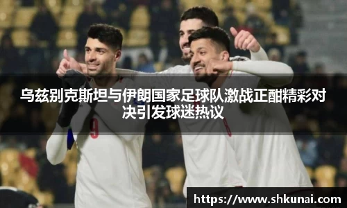 乌兹别克斯坦与伊朗国家足球队激战正酣精彩对决引发球迷热议