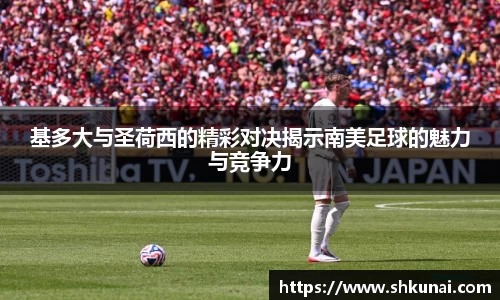 基多大与圣荷西的精彩对决揭示南美足球的魅力与竞争力