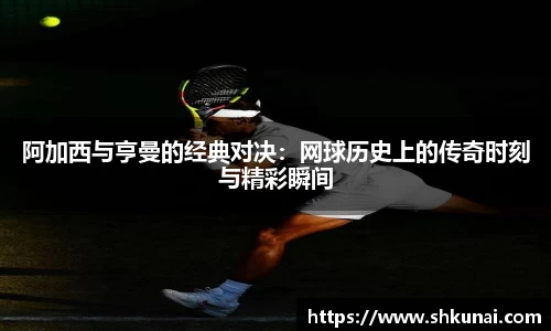 阿加西与亨曼的经典对决：网球历史上的传奇时刻与精彩瞬间