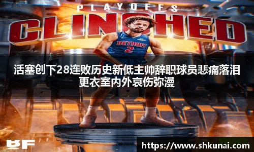 活塞创下28连败历史新低主帅辞职球员悲痛落泪更衣室内外哀伤弥漫